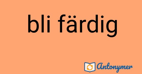 Bild som illustrerar uttrycket bli färdig och dess antonymer.