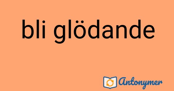 Bild som illustrerar uttrycket bli glödande och dess antonymer.