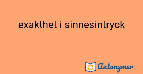 Bild som illustrerar uttrycket exakthet i sinnesintryck och dess antonymer.