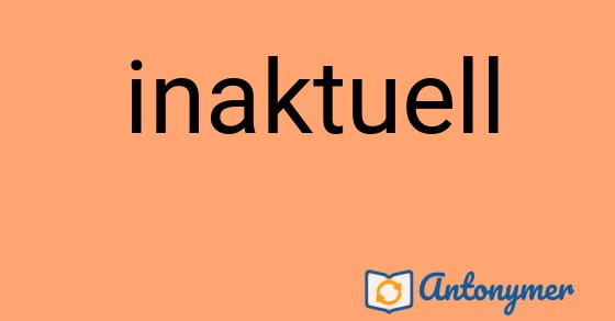 Bild som illustrerar ordet inaktuell och dess antonymer.
