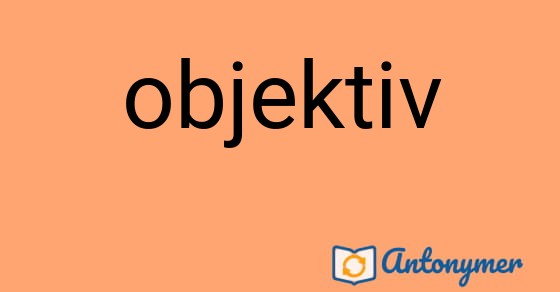 Bild som illustrerar ordet objektiv och dess antonymer.